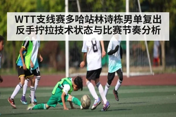 WTT支线赛多哈站林诗栋男单复出反手拧拉技术状态与比赛节奏分析