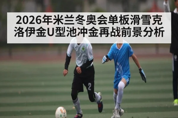 2026年米兰冬奥会单板滑雪克洛伊金U型池冲金再战前景分析