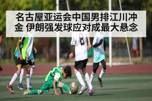 名古屋亚运会中国男排江川冲金 伊朗强发球应对成最大悬念