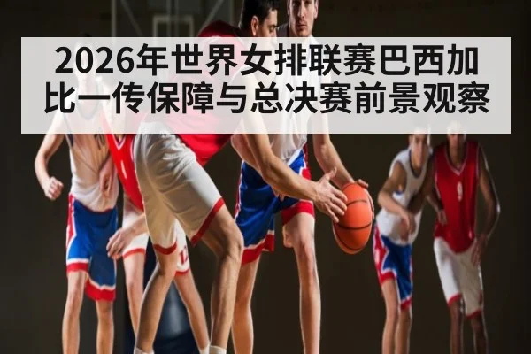 2026年世界女排联赛巴西加比一传保障与总决赛前景观察